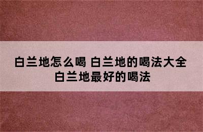 白兰地怎么喝 白兰地的喝法大全 白兰地最好的喝法